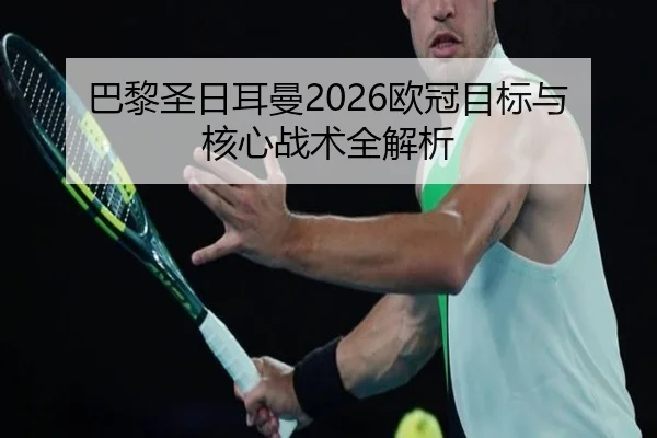 巴黎圣日耳曼2026欧冠目标与核心战术全解析